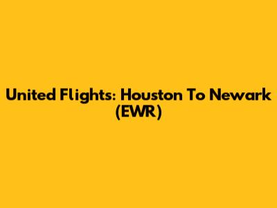United Flights: Houston To Newark (EWR)