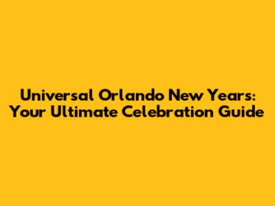 Universal Orlando New Year's: Your Ultimate Celebration Guide