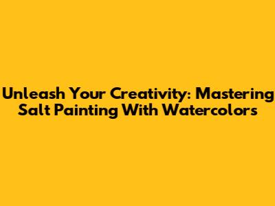 Unleash Your Creativity: Mastering Salt Painting With Watercolors