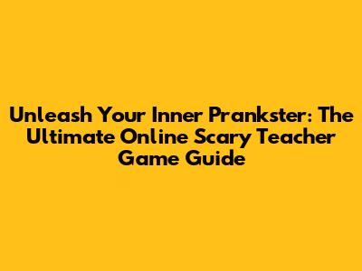 Unleash Your Inner Prankster: The Ultimate Online Scary Teacher Game Guide