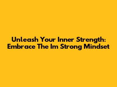 Unleash Your Inner Strength: Embrace The 'I'm Strong' Mindset