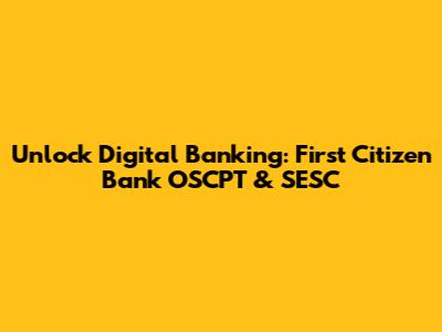 Unlock Digital Banking: First Citizen Bank OSCPT & SESC