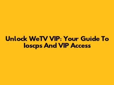 Unlock WeTV VIP: Your Guide To Ioscps And VIP Access