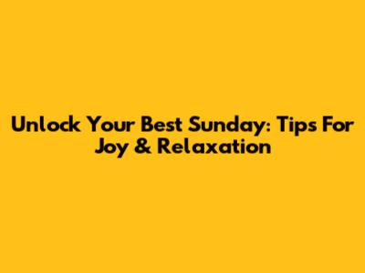 Unlock Your Best Sunday: Tips For Joy & Relaxation
