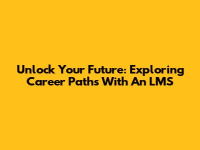 Unlock Your Future: Exploring Career Paths With An LMS