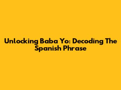 Unlocking 'Baba Yo': Decoding The Spanish Phrase