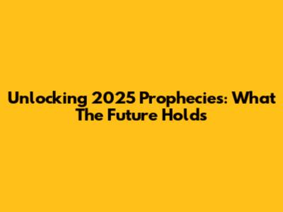 Unlocking 2025 Prophecies: What The Future Holds