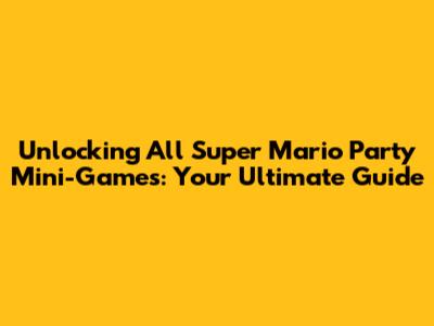 Unlocking All Super Mario Party Mini-Games: Your Ultimate Guide