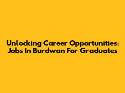 Unlocking Career Opportunities: Jobs In Burdwan For Graduates