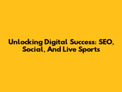 Unlocking Digital Success: SEO, Social, And Live Sports