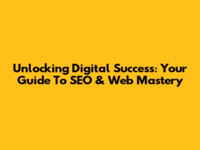 Unlocking Digital Success: Your Guide To SEO & Web Mastery