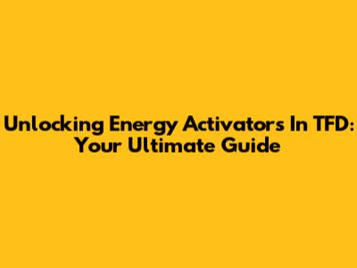 Unlocking Energy Activators In TFD: Your Ultimate Guide