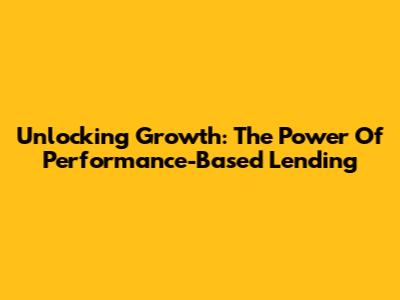 Unlocking Growth: The Power Of Performance-Based Lending