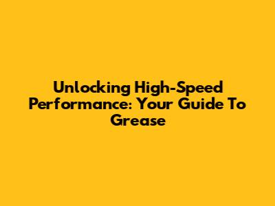 Unlocking High-Speed Performance: Your Guide To Grease