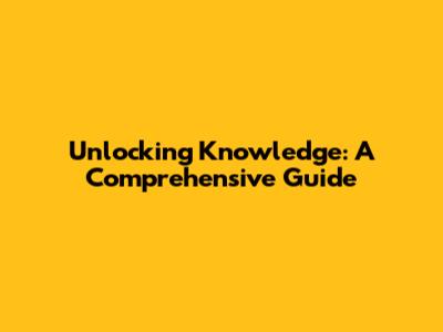 Unlocking Knowledge: A Comprehensive Guide