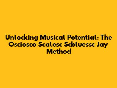 Unlocking Musical Potential: The Osciosco Scalesc Scbluessc Jay Method