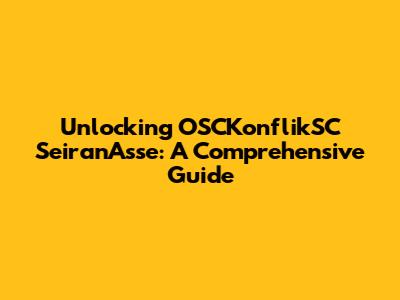 Unlocking OSCKonflikSC SeiranAsse: A Comprehensive Guide