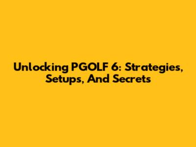 Unlocking PGOLF 6: Strategies, Setups, And Secrets