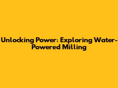 Unlocking Power: Exploring Water-Powered Milling