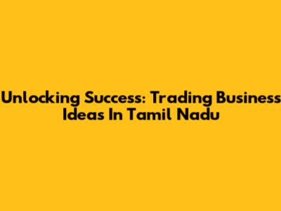 Unlocking Success: Trading Business Ideas In Tamil Nadu