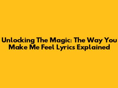 Unlocking The Magic: 'The Way You Make Me Feel' Lyrics Explained