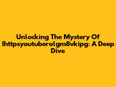 Unlocking The Mystery Of Ihttpsyoutuberolgm8vkipg: A Deep Dive