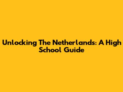 Unlocking The Netherlands: A High School Guide