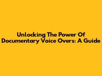 Unlocking The Power Of Documentary Voice Overs: A Guide