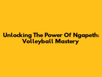 Unlocking The Power Of Ngapeth: Volleyball Mastery