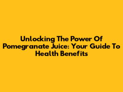 Unlocking The Power Of Pomegranate Juice: Your Guide To Health Benefits