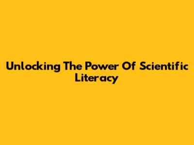 Unlocking The Power Of Scientific Literacy