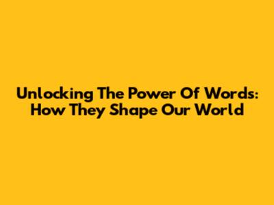 Unlocking The Power Of Words: How They Shape Our World