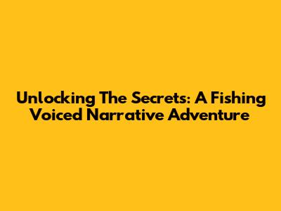 Unlocking The Secrets: A Fishing Voiced Narrative Adventure