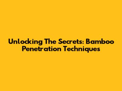 Unlocking The Secrets: Bamboo Penetration Techniques