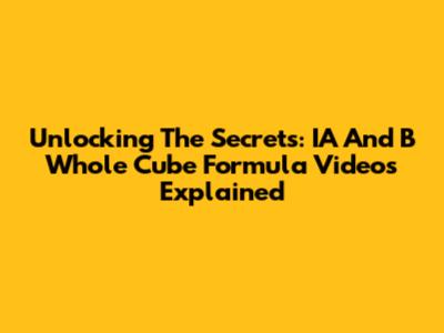 Unlocking The Secrets: IA And B Whole Cube Formula Videos Explained