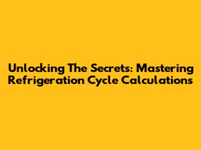 Unlocking The Secrets: Mastering Refrigeration Cycle Calculations