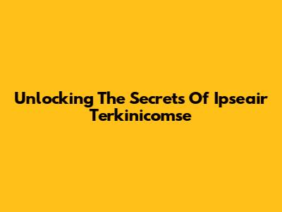 Unlocking The Secrets Of Ipseair Terkinicomse