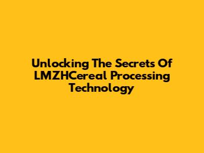 Unlocking The Secrets Of LMZHCereal Processing Technology