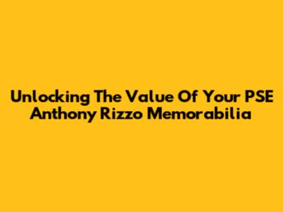 Unlocking The Value Of Your PSE Anthony Rizzo Memorabilia