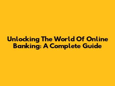 Unlocking The World Of Online Banking: A Complete Guide