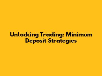 Unlocking Trading: Minimum Deposit Strategies
