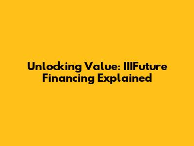Unlocking Value: IIIFuture Financing Explained