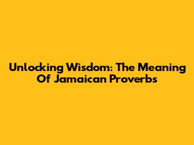 Unlocking Wisdom: The Meaning Of Jamaican Proverbs