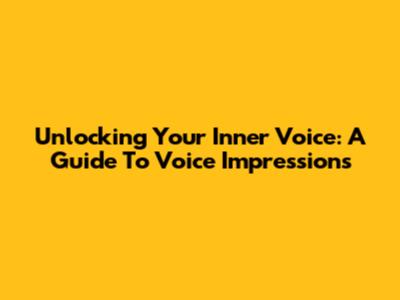 Unlocking Your Inner Voice: A Guide To Voice Impressions
