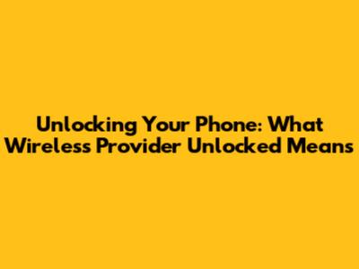 Unlocking Your Phone: What Wireless Provider Unlocked Means
