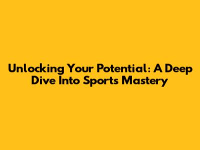Unlocking Your Potential: A Deep Dive Into Sports Mastery