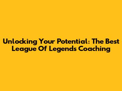 Unlocking Your Potential: The Best League Of Legends Coaching
