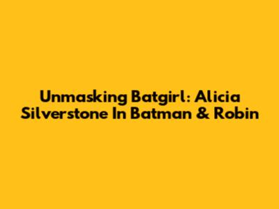 Unmasking Batgirl: Alicia Silverstone In Batman & Robin