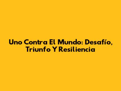 Uno Contra El Mundo: Desafío, Triunfo Y Resiliencia