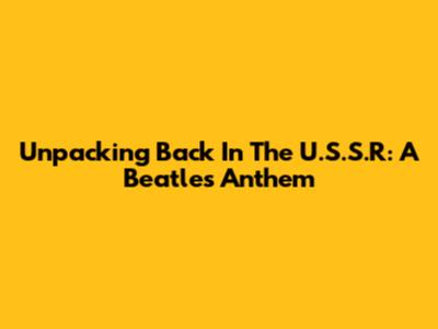Unpacking 'Back In The U.S.S.R': A Beatles Anthem